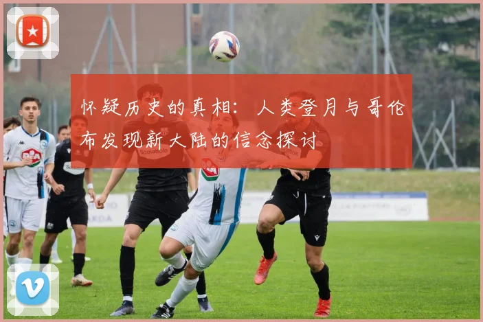 怀疑历史的真相：人类登月与哥伦布发现新大陆的信念探讨