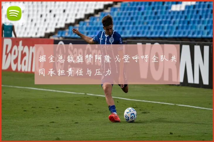 掘金总裁盛赞阿隆戈登呼吁全队共同承担责任与压力