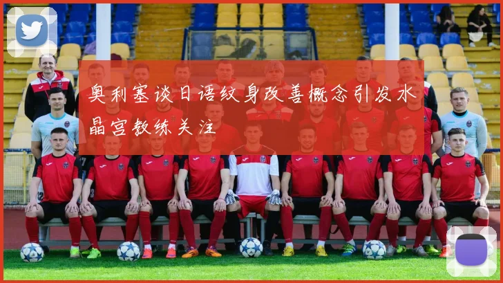 奥利塞谈日语纹身改善概念引发水晶宫教练关注
