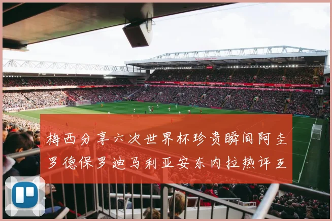 梅西分享六次世界杯珍贵瞬间阿圭罗德保罗迪马利亚安东内拉热评互动