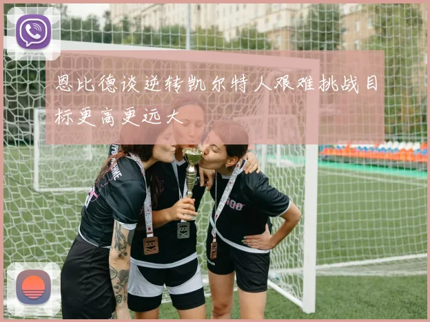 恩比德谈逆转凯尔特人艰难挑战目标更高更远大