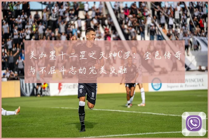 美加墨十二星之天神C罗：金色传奇与不屈斗志的完美交融