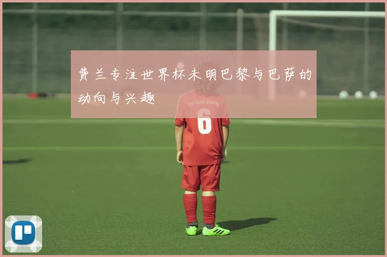 费兰专注世界杯未明巴黎与巴萨的动向与兴趣