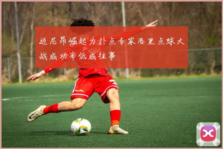 迈尼昂崛起为扑点专家洛里点球大战成功率低成往事