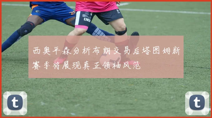 西奥平森分析布朗交易后塔图姆新赛季将展现真正领袖风范