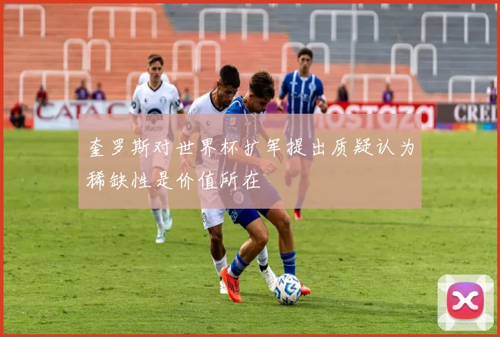奎罗斯对世界杯扩军提出质疑认为稀缺性是价值所在