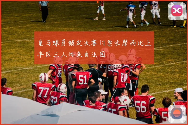皇马球员锁定决赛门票法摩西比上半区三人均来自法国
