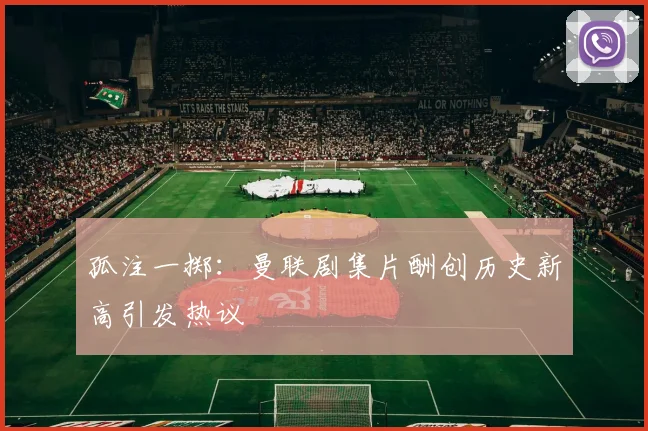 孤注一掷：曼联剧集片酬创历史新高引发热议