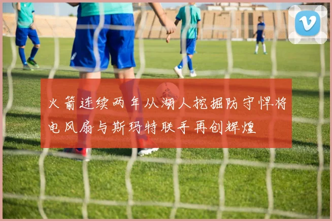 火箭连续两年从湖人挖掘防守悍将电风扇与斯玛特联手再创辉煌