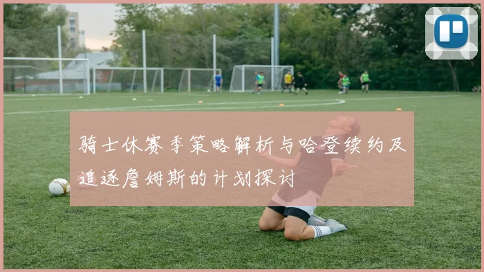 骑士休赛季策略解析与哈登续约及追逐詹姆斯的计划探讨