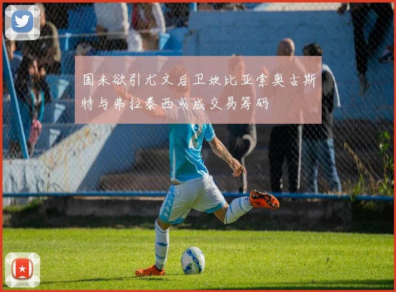国米欲引尤文后卫坎比亚索奥古斯特与弗拉泰西或成交易筹码