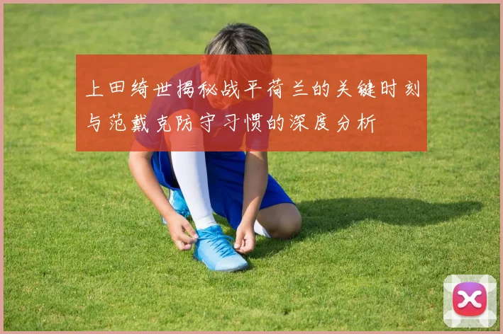 上田绮世揭秘战平荷兰的关键时刻与范戴克防守习惯的深度分析