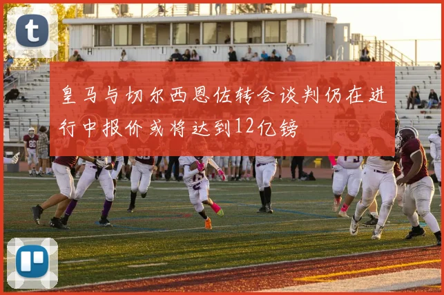 皇马与切尔西恩佐转会谈判仍在进行中报价或将达到12亿镑