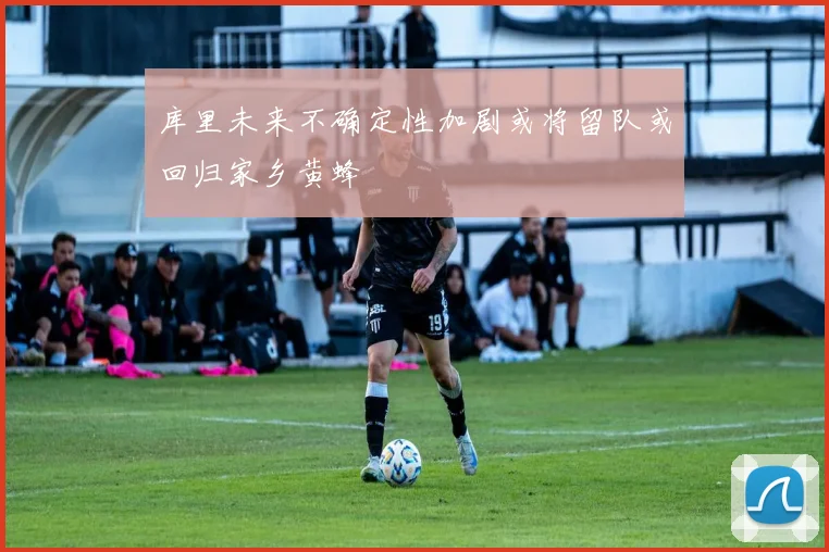 库里未来不确定性加剧或将留队或回归家乡黄蜂